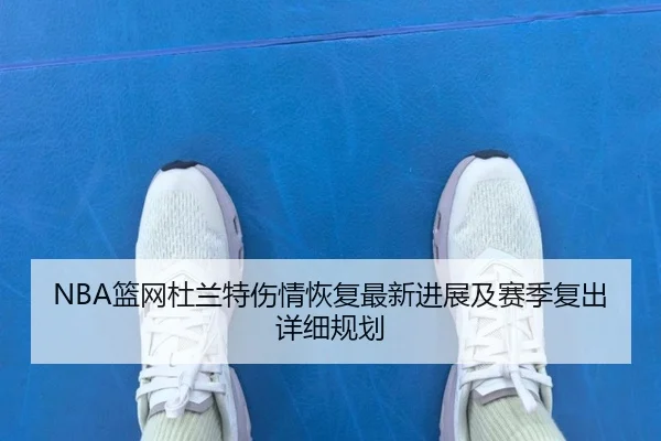 NBA篮网杜兰特伤情恢复最新进展及赛季复出详细规划