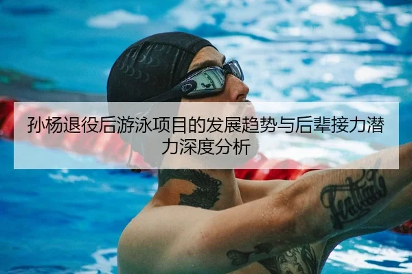 孙杨退役后游泳项目的发展趋势与后辈接力潜力深度分析（MILAN SPORTS）